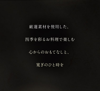 厳選素材を使用した、四季を彩るお料理で楽しむ心からのおもてなしと、寛ぎのひと時を