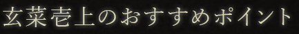 玄菜壱上のおすすめポイント