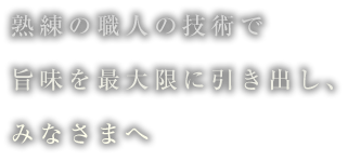 熟練の職人の技術で 旨味を最大限に引き出し